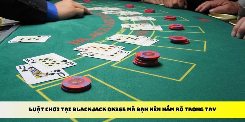 Luật chơi tại Blackjack OK365 mà bạn nên nắm rõ trong tay